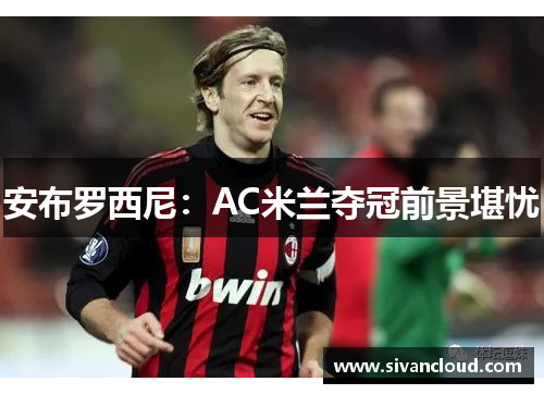 安布罗西尼：AC米兰夺冠前景堪忧